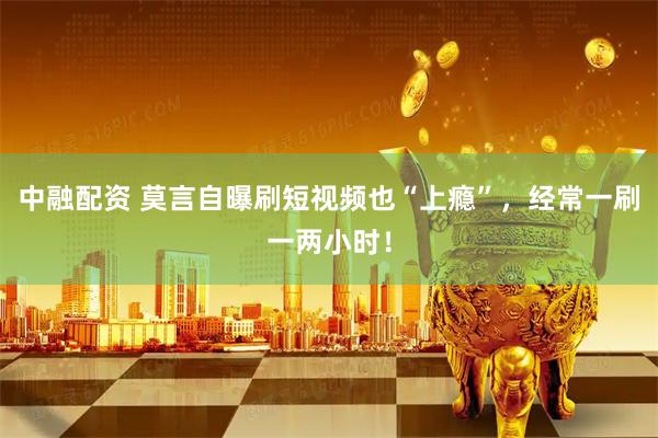 中融配资 莫言自曝刷短视频也“上瘾”，经常一刷一两小时！