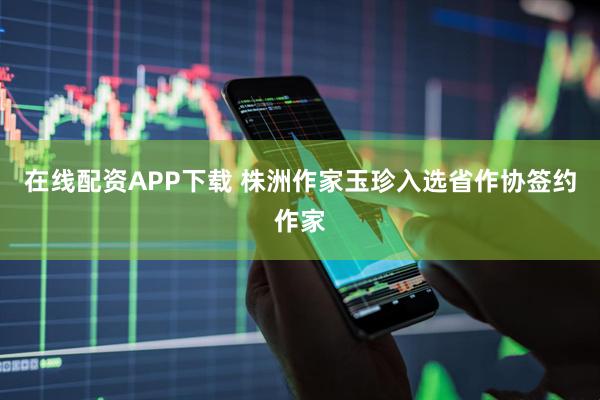 在线配资APP下载 株洲作家玉珍入选省作协签约作家