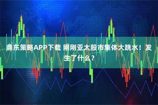 鼎东策略APP下载 刚刚亚太股市集体大跳水！发生了什么？