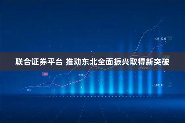 联合证券平台 推动东北全面振兴取得新突破