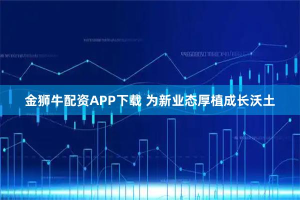 金狮牛配资APP下载 为新业态厚植成长沃土