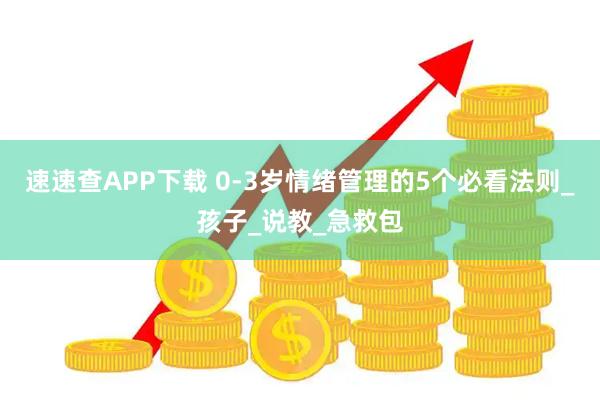 速速查APP下载 0-3岁情绪管理的5个必看法则_孩子_说教_急救包