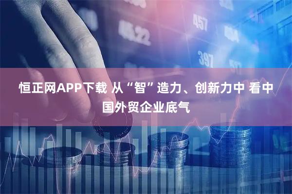 恒正网APP下载 从“智”造力、创新力中 看中国外贸企业底气