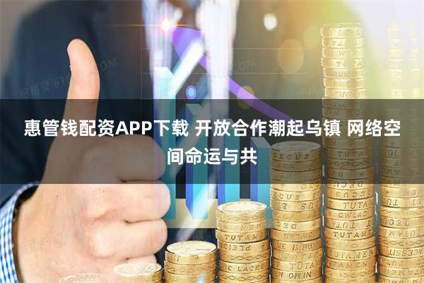 惠管钱配资APP下载 开放合作潮起乌镇 网络空间命运与共