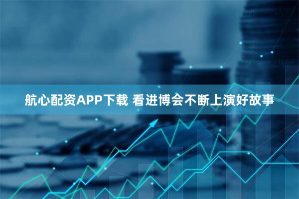 航心配资APP下载 看进博会不断上演好故事