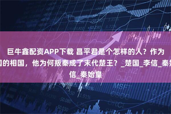 巨牛鑫配资APP下载 昌平君是个怎样的人?作为秦国的相国,他为何叛秦成了末代楚王?_楚国_李信_秦始皇