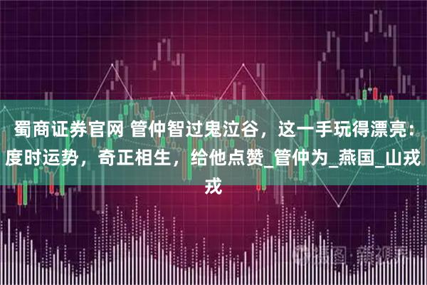 蜀商证券官网 管仲智过鬼泣谷,这一手玩得漂亮:度时运势,奇正相生,给他点赞_管仲为_燕国_山戎