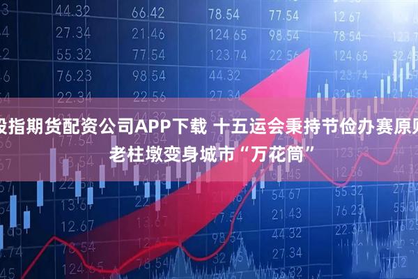 股指期货配资公司APP下载 十五运会秉持节俭办赛原则 老柱墩变身城市“万花筒”