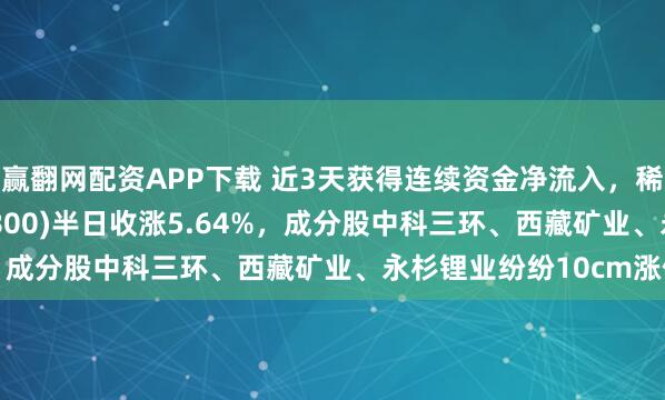 赢翻网配资APP下载 近3天获得连续资金净流入，稀有金属ETF基金(561800)半日收涨5.64%，成分股中科三环、西藏矿业、永杉锂业纷纷10cm涨停