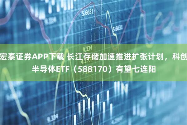宏泰证券APP下载 长江存储加速推进扩张计划,科创半导体ETF(588170)有望七连阳