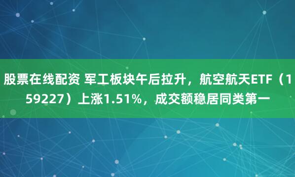 股票在线配资 军工板块午后拉升，航空航天ETF（159227）上涨1.51%，成交额稳居同类第一