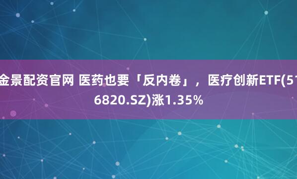 金景配资官网 医药也要「反内卷」,医疗创新ETF(516820.SZ)涨1.35%