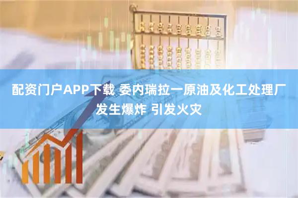 配资门户APP下载 委内瑞拉一原油及化工处理厂发生爆炸 引发火灾
