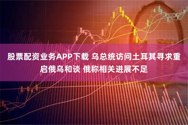 股票配资业务APP下载 乌总统访问土耳其寻求重启俄乌和谈 俄称相关进展不足