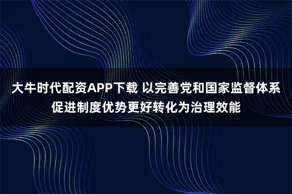 大牛时代配资APP下载 以完善党和国家监督体系促进制度优势更好转化为治理效能