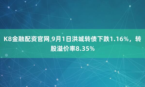 K8金融配资官网 9月1日洪城转债下跌1.16%,转股溢价率8.35%