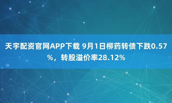 天宇配资官网APP下载 9月1日柳药转债下跌0.57%,转股溢价率28.12%