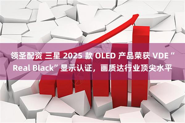 领圣配资 三星 2025 款 OLED 产品荣获 VDE“Real Black”显示认证，画质达行业顶尖水平