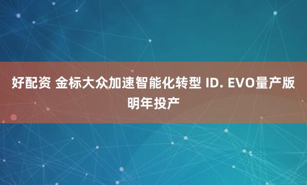 好配资 金标大众加速智能化转型 ID. EVO量产版明年投产