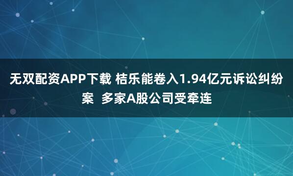 无双配资APP下载 桔乐能卷入1.94亿元诉讼纠纷案 多家A股公司受牵连