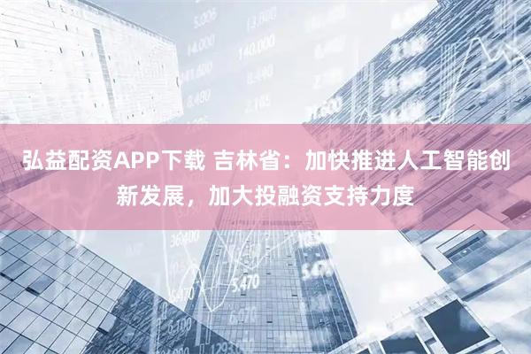 弘益配资APP下载 吉林省:加快推进人工智能创新发展,加大投融资支持力度