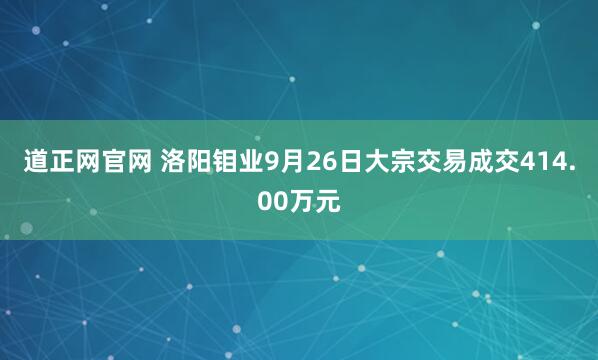 道正网官网 洛阳钼业9月26日大宗交易成交414.00万元