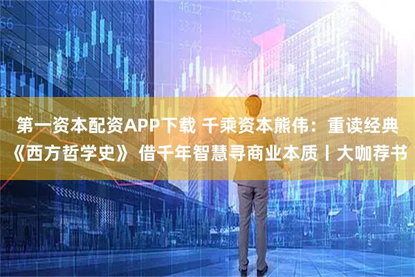 第一资本配资APP下载 千乘资本熊伟：重读经典《西方哲学史》 借千年智慧寻商业本质丨大咖荐书