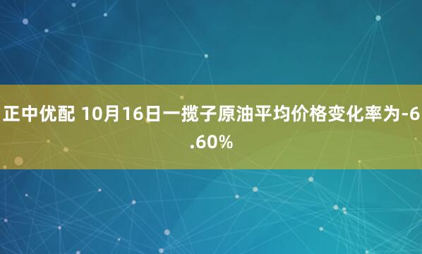 正中优配 10月16日一揽子原油平均价格变化率为-6.60%