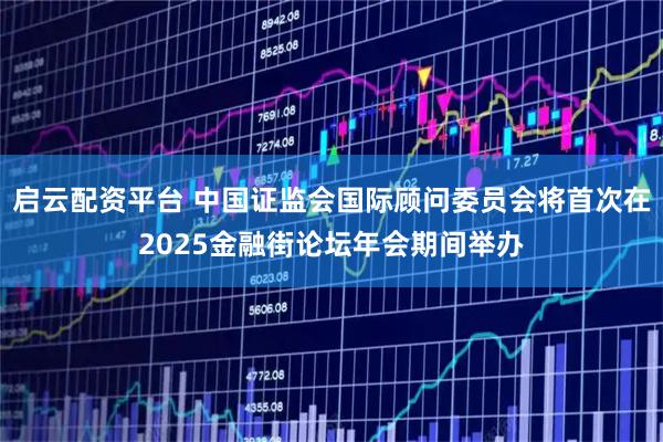 启云配资平台 中国证监会国际顾问委员会将首次在2025金融街论坛年会期间举办