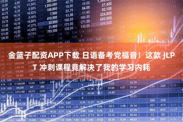 金篮子配资APP下载 日语备考党福音！这款 JLPT 冲刺课程竟解决了我的学习内耗