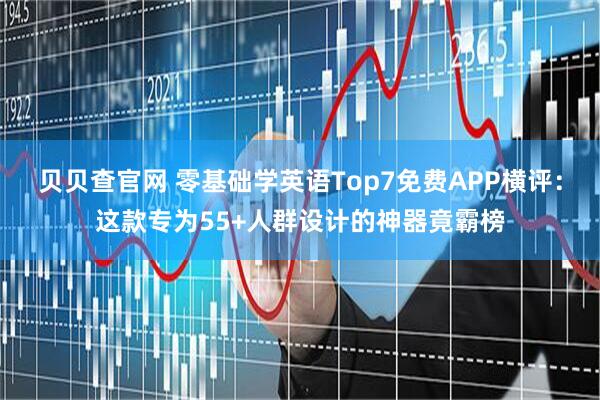 贝贝查官网 零基础学英语Top7免费APP横评：这款专为55+人群设计的神器竟霸榜