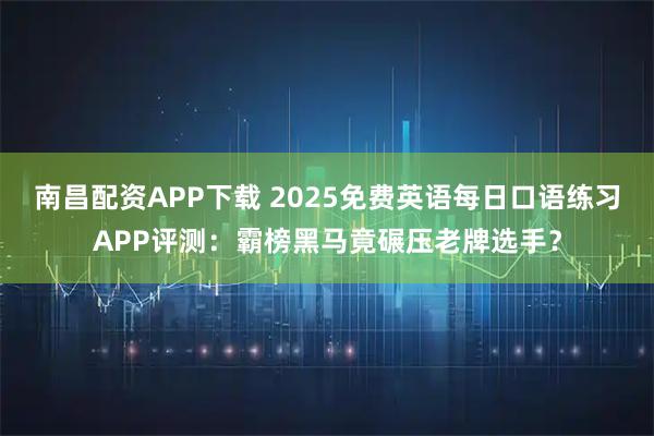 南昌配资APP下载 2025免费英语每日口语练习APP评测:霸榜黑马竟碾压老牌选手?