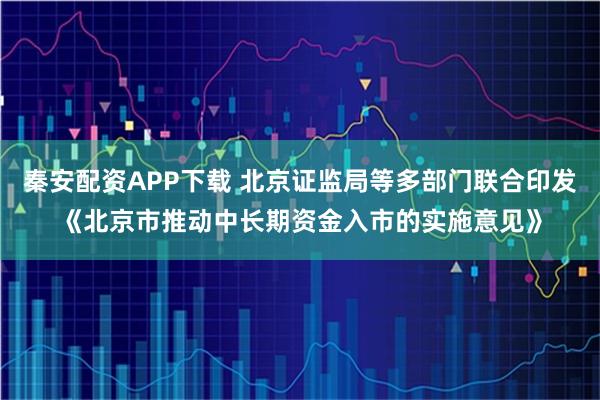秦安配资APP下载 北京证监局等多部门联合印发《北京市推动中长期资金入市的实施意见》
