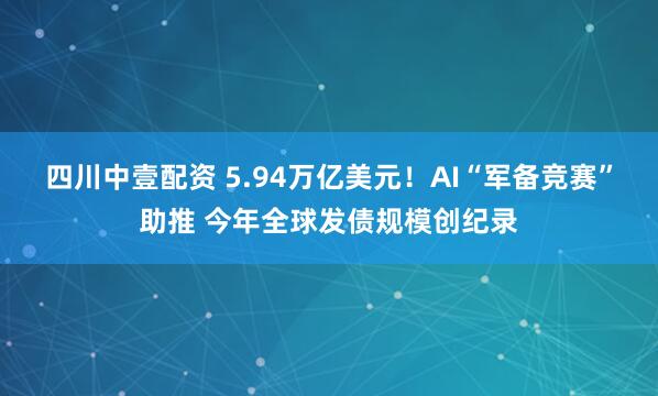 四川中壹配资 5.94万亿美元！AI“军备竞赛”助推 今年全球发债规模创纪录