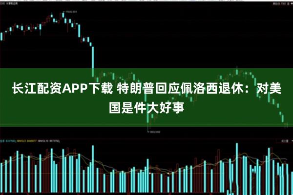 长江配资APP下载 特朗普回应佩洛西退休：对美国是件大好事
