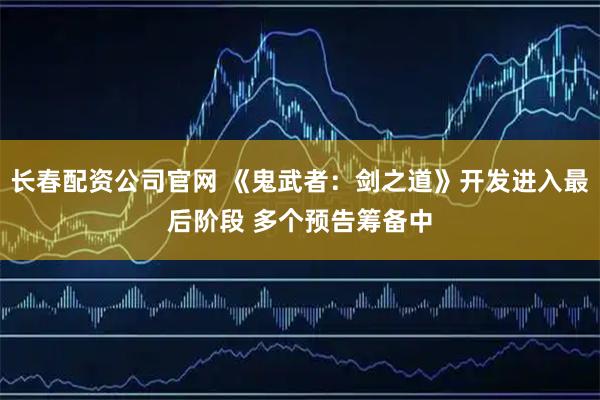 长春配资公司官网 《鬼武者：剑之道》开发进入最后阶段 多个预告筹备中