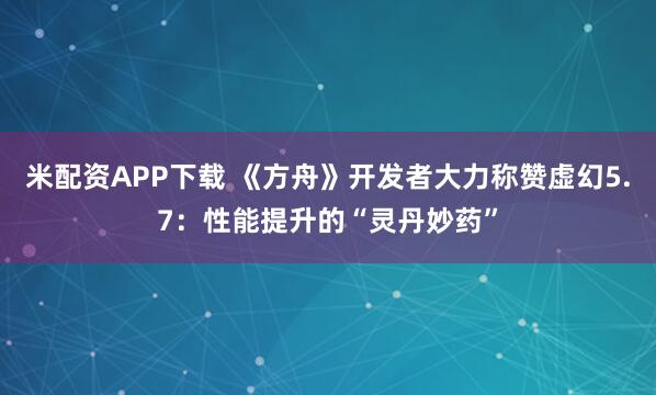 米配资APP下载 《方舟》开发者大力称赞虚幻5.7：性能提升的“灵丹妙药”