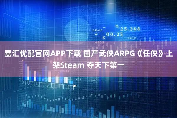 嘉汇优配官网APP下载 国产武侠ARPG《任侠》上架Steam 夺天下第一