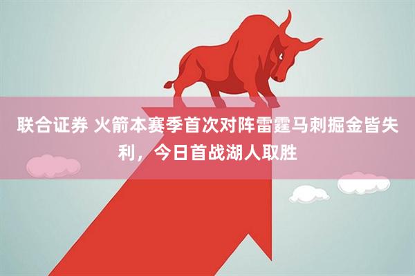 联合证券 火箭本赛季首次对阵雷霆马刺掘金皆失利，今日首战湖人取胜