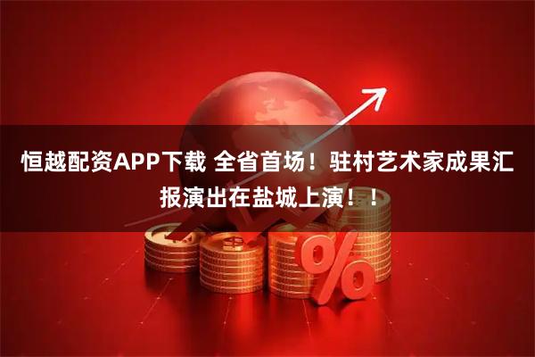 恒越配资APP下载 全省首场！驻村艺术家成果汇报演出在盐城上演！！