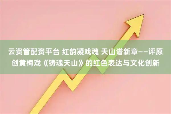 云资管配资平台 红韵凝戏魂 天山谱新章——评原创黄梅戏《铸魂天山》的红色表达与文化创新
