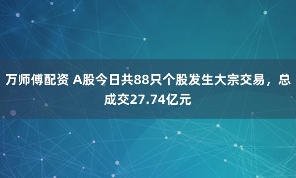 万师傅配资 A股今日共88只个股发生大宗交易，总成交27.74亿元