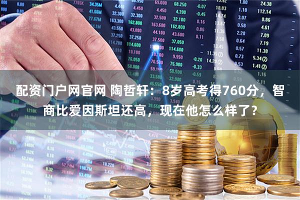 配资门户网官网 陶哲轩：8岁高考得760分，智商比爱因斯坦还高，现在他怎么样了？