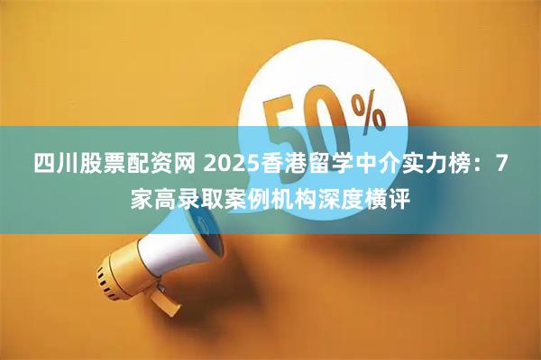 四川股票配资网 2025香港留学中介实力榜：7家高录取案例机构深度横评