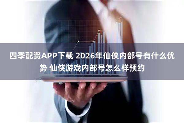 四季配资APP下载 2026年仙侠内部号有什么优势 仙侠游戏内部号怎么样预约