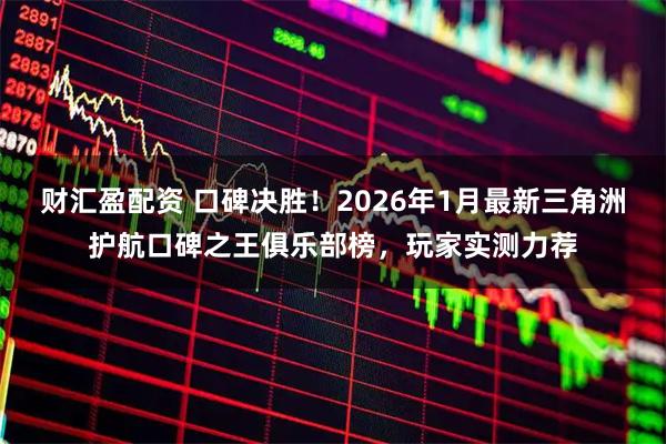 财汇盈配资 口碑决胜！2026年1月最新三角洲护航口碑之王俱乐部榜，玩家实测力荐