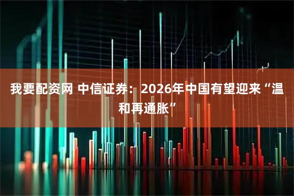 我要配资网 中信证券：2026年中国有望迎来“温和再通胀”