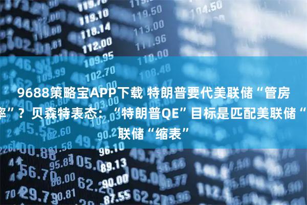 9688策略宝APP下载 特朗普要代美联储“管房贷利率”？贝森特表态：“特朗普QE”目标是匹配美联储“缩表”