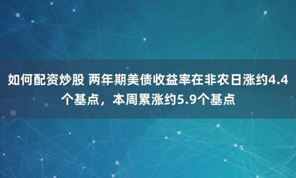 如何配资炒股 两年期美债收益率在非农日涨约4.4个基点，本周累涨约5.9个基点