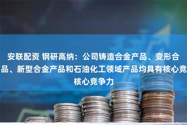 安联配资 钢研高纳：公司铸造合金产品、变形合金产品、新型合金产品和石油化工领域产品均具有核心竞争力